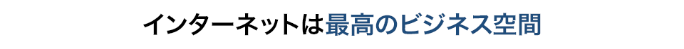 インターネットは最高のビジネス空間